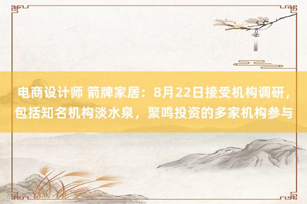 电商设计师 箭牌家居：8月22日接受机构调研，包括知名机构淡水泉，聚鸣投资的多家机构参与