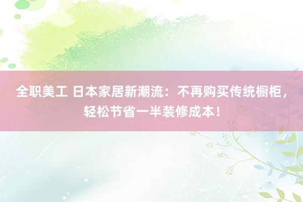 全职美工 日本家居新潮流：不再购买传统橱柜，轻松节省一半装修成本！