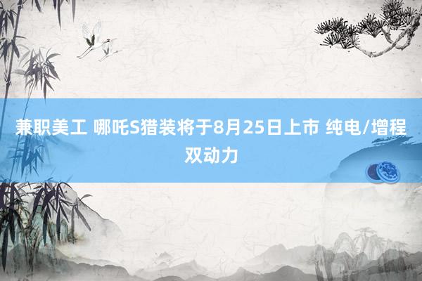 兼职美工 哪吒S猎装将于8月25日上市 纯电/增程双动力