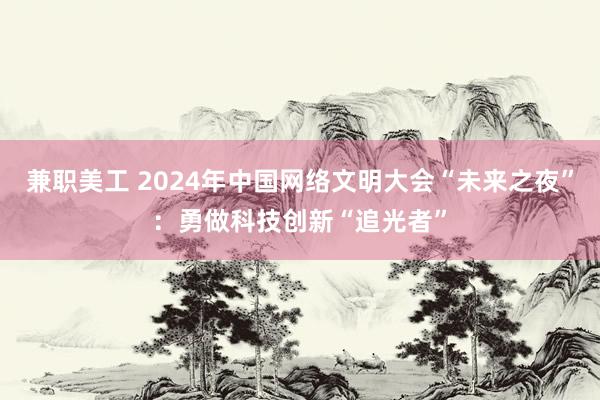 兼职美工 2024年中国网络文明大会“未来之夜”：勇做科技创新“追光者”