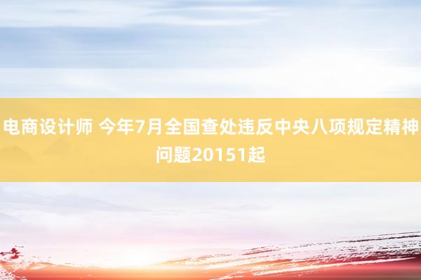 电商设计师 今年7月全国查处违反中央八项规定精神问题20151起