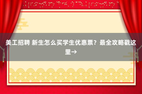 美工招聘 新生怎么买学生优惠票？最全攻略戳这里→