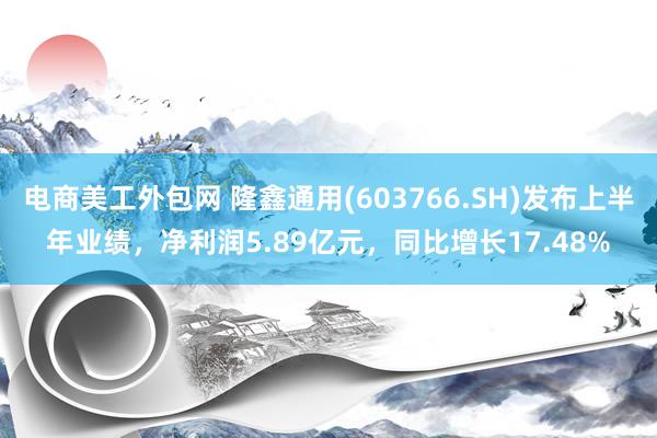 电商美工外包网 隆鑫通用(603766.SH)发布上半年业绩，净利润5.89亿元，同比增长17.48%