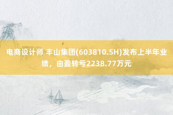 电商设计师 丰山集团(603810.SH)发布上半年业绩，由盈转亏2238.77万元