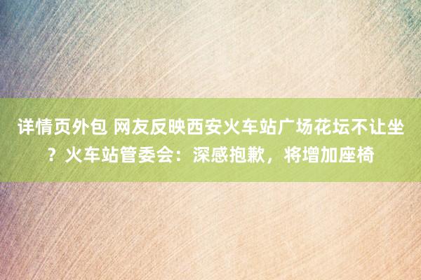 详情页外包 网友反映西安火车站广场花坛不让坐？火车站管委会：深感抱歉，将增加座椅