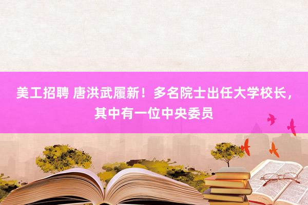 美工招聘 唐洪武履新！多名院士出任大学校长，其中有一位中央委员