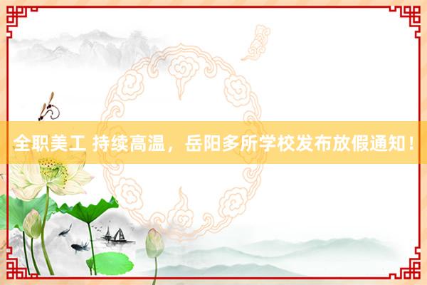 全职美工 持续高温，岳阳多所学校发布放假通知！