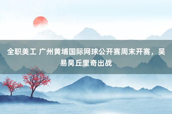 全职美工 广州黄埔国际网球公开赛周末开赛，吴易昺丘里奇出战